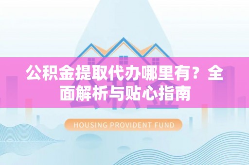 博山公积金提取代办哪里有？全面解析与贴心指南