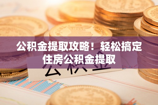 博山公积金提取攻略！轻松搞定住房公积金提取