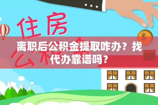 博山离职后公积金提取咋办？找代办靠谱吗？