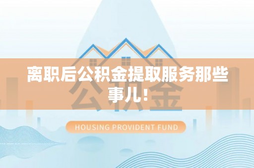 博山离职后公积金提取服务那些事儿！