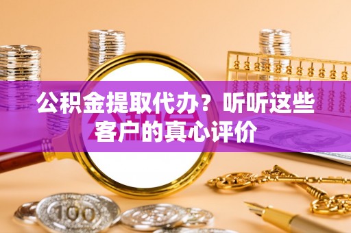 博山公积金提取代办？听听这些客户的真心评价
