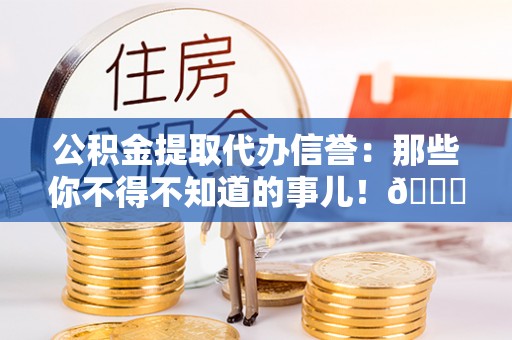 博山公积金提取代办信誉：那些你不得不知道的事儿！😎