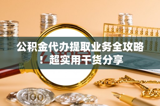 博山公积金代办提取业务全攻略！超实用干货分享