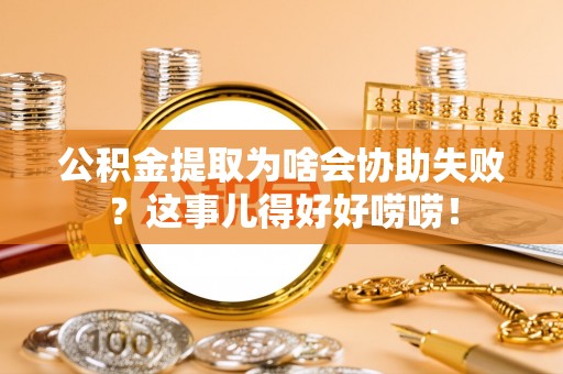 博山公积金提取为啥会协助失败？这事儿得好好唠唠！