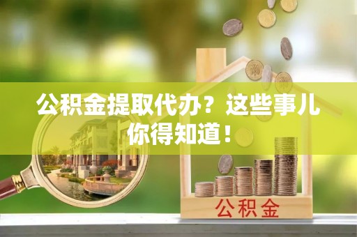 博山公积金提取代办？这些事儿你得知道！