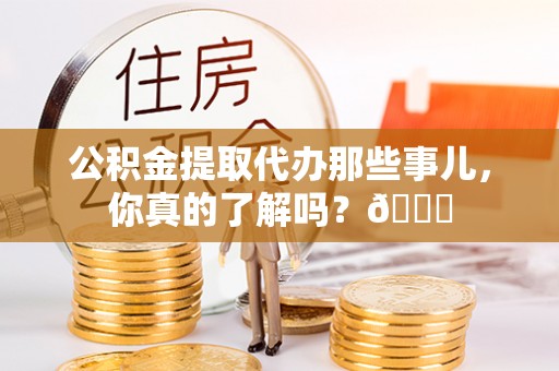 博山公积金提取代办那些事儿，你真的了解吗？😎
