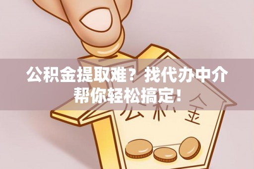 博山公积金提取难？找代办中介帮你轻松搞定！