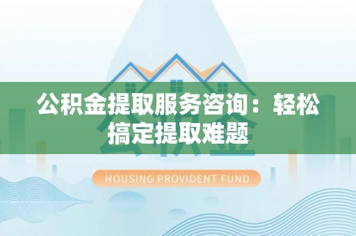 博山公积金提取服务咨询：轻松搞定提取难题