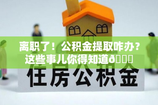 博山离职了！公积金提取咋办？这些事儿你得知道😎