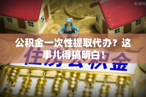 博山公积金一次性提取代办？这事儿得搞明白！