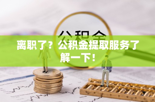 博山离职了？公积金提取服务了解一下！