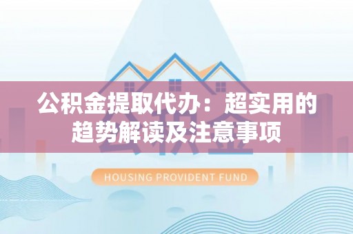 博山公积金提取代办：超实用的趋势解读及注意事项
