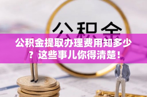 博山公积金提取办理费用知多少？这些事儿你得清楚！