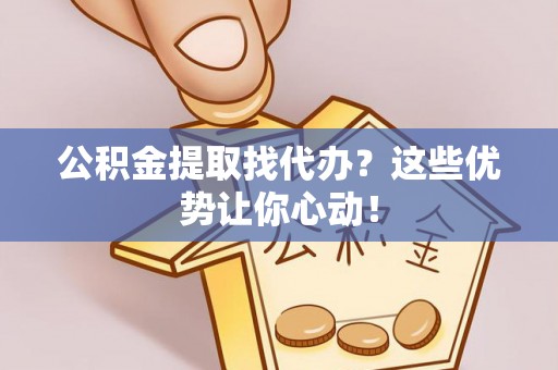 博山公积金提取找代办？这些优势让你心动！