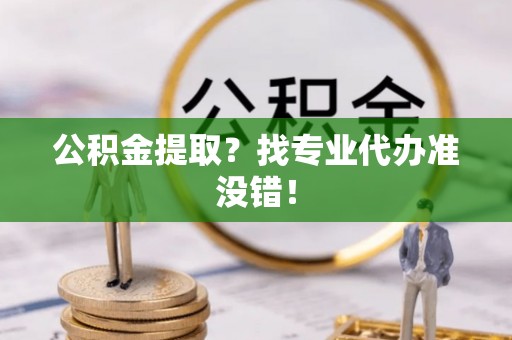 博山公积金提取？找专业代办准没错！