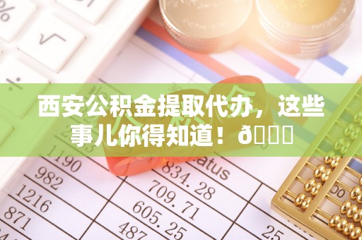 博山西安公积金提取代办，这些事儿你得知道！😎