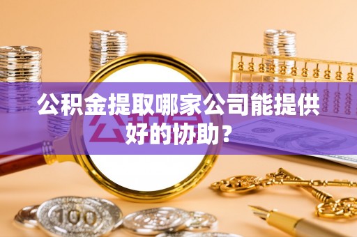 博山公积金提取哪家公司能提供好的协助？