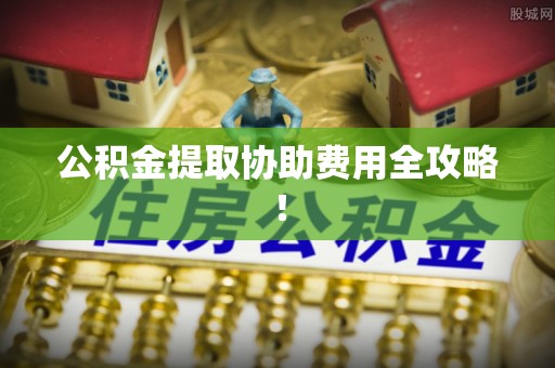 博山公积金提取协助费用全攻略！