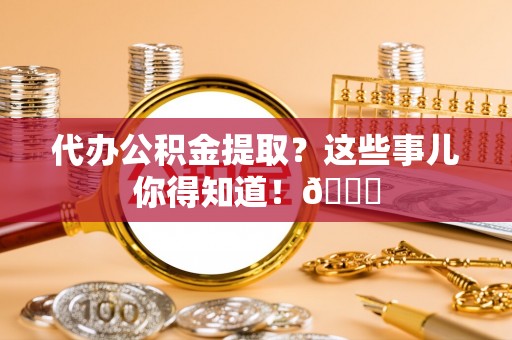 博山代办公积金提取？这些事儿你得知道！😎