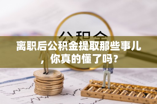 博山离职后公积金提取那些事儿，你真的懂了吗？