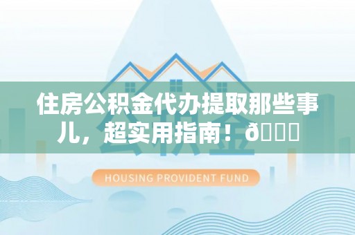 博山住房公积金代办提取那些事儿，超实用指南！😎