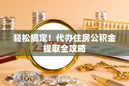 博山轻松搞定！代办住房公积金提取全攻略