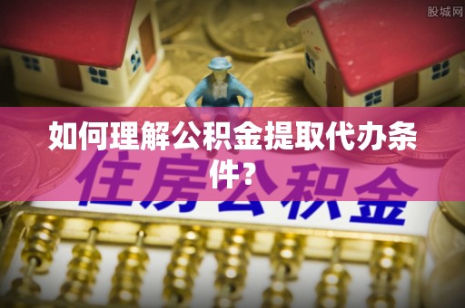 博山如何理解公积金提取代办条件？