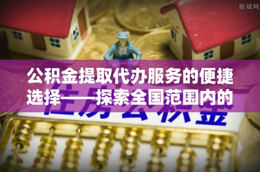 博山公积金提取代办服务的便捷选择——探索全国范围内的优质服务提供商