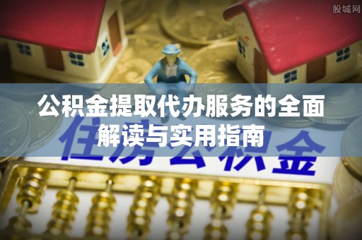 博山公积金提取代办服务的全面解读与实用指南